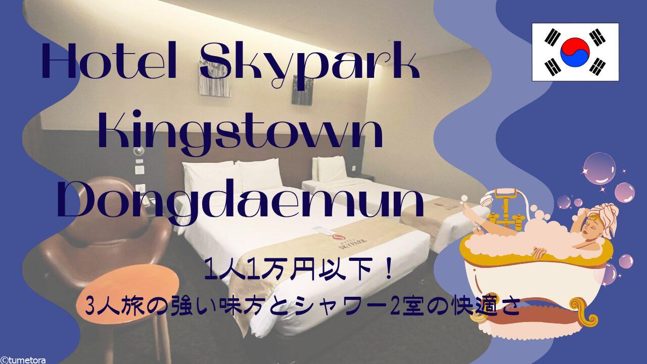 【詳細レビュー】ホテル スカイパーク キングスタウン 東大門：1人1万以下！3人旅の強い味方とシャワー2室の快適さ